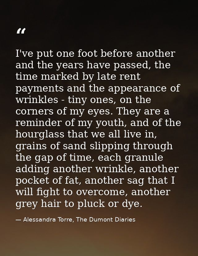 I've put one foot before another and the years have passed, the time marked by late rent payments and the appearance of  — Alessandra Torre, The Dumont Diaries