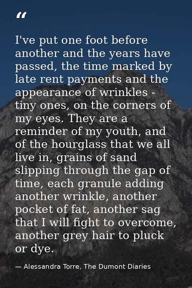 I've put one foot before another and the years have passed, the time marked by late rent payments and the appearance of  — Alessandra Torre, The Dumont Diaries