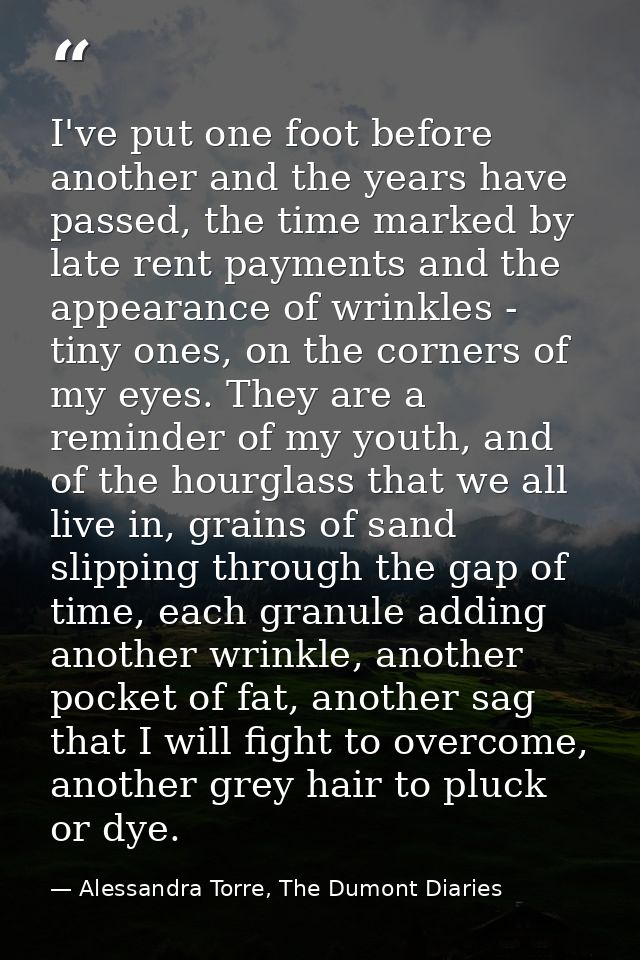 I've put one foot before another and the years have passed, the time marked by late rent payments and the appearance of  — Alessandra Torre, The Dumont Diaries