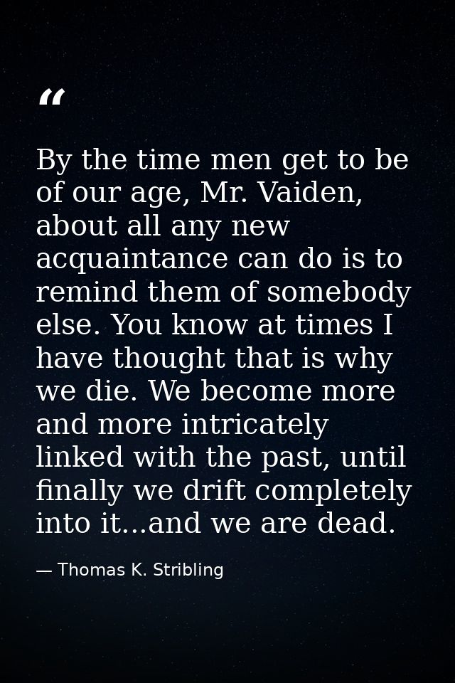 By the time men get to be of our age, Mr. Vaiden, about all any new acquaintance can do is to remind them of somebody el — Thomas K. Stribling