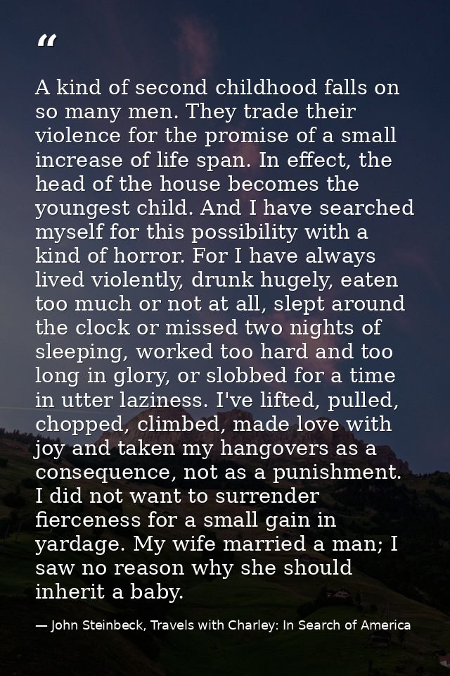 A kind of second childhood falls on so many men. They trade their violence for the promise of a small increase of life s — John Steinbeck, Travels with Charley: In Search of America
