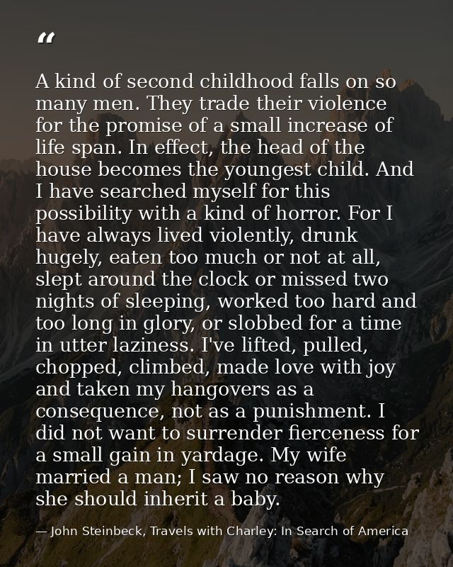 A kind of second childhood falls on so many men. They trade their violence for the promise of a small increase of life s — John Steinbeck, Travels with Charley: In Search of America