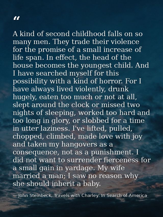 A kind of second childhood falls on so many men. They trade their violence for the promise of a small increase of life s — John Steinbeck, Travels with Charley: In Search of America