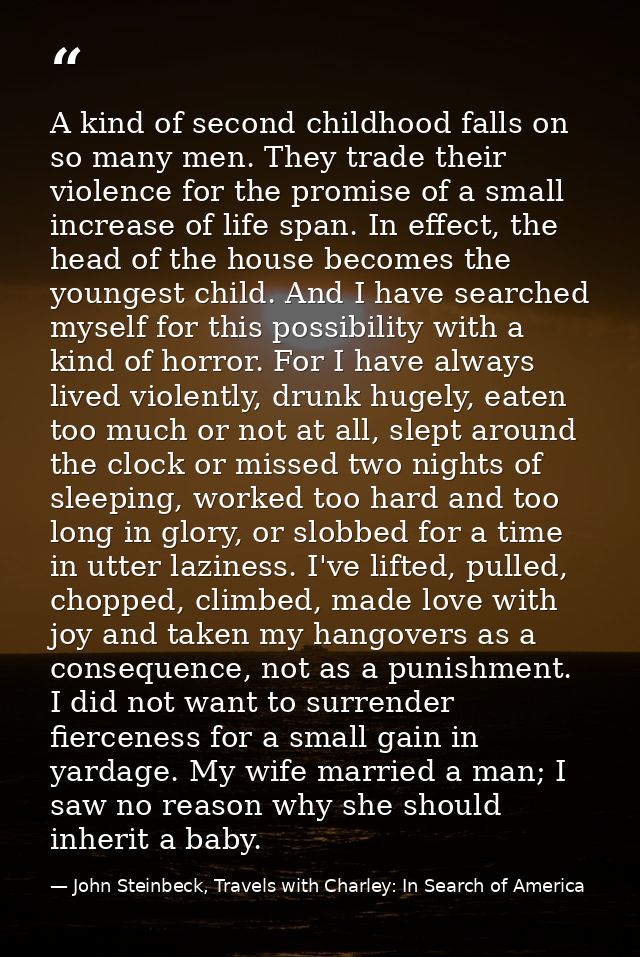 A kind of second childhood falls on so many men. They trade their violence for the promise of a small increase of life s — John Steinbeck, Travels with Charley: In Search of America