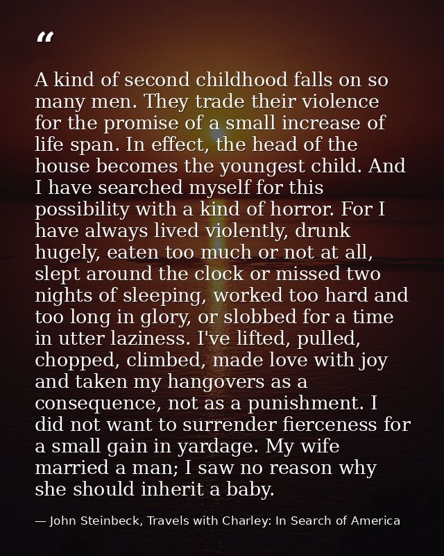 A kind of second childhood falls on so many men. They trade their violence for the promise of a small increase of life s — John Steinbeck, Travels with Charley: In Search of America