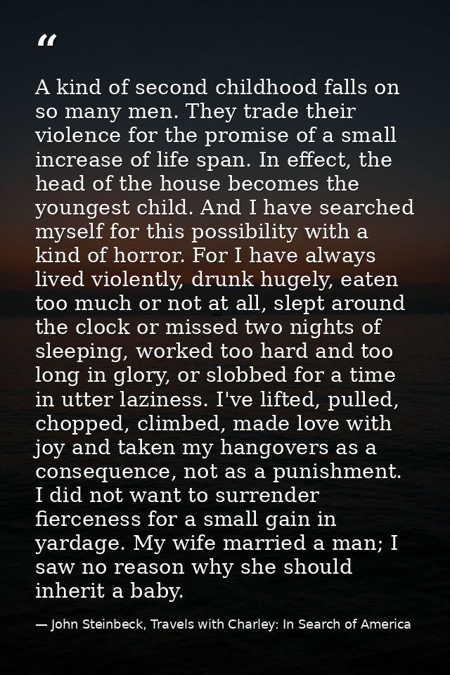 A kind of second childhood falls on so many men. They trade their violence for the promise of a small increase of life s — John Steinbeck, Travels with Charley: In Search of America