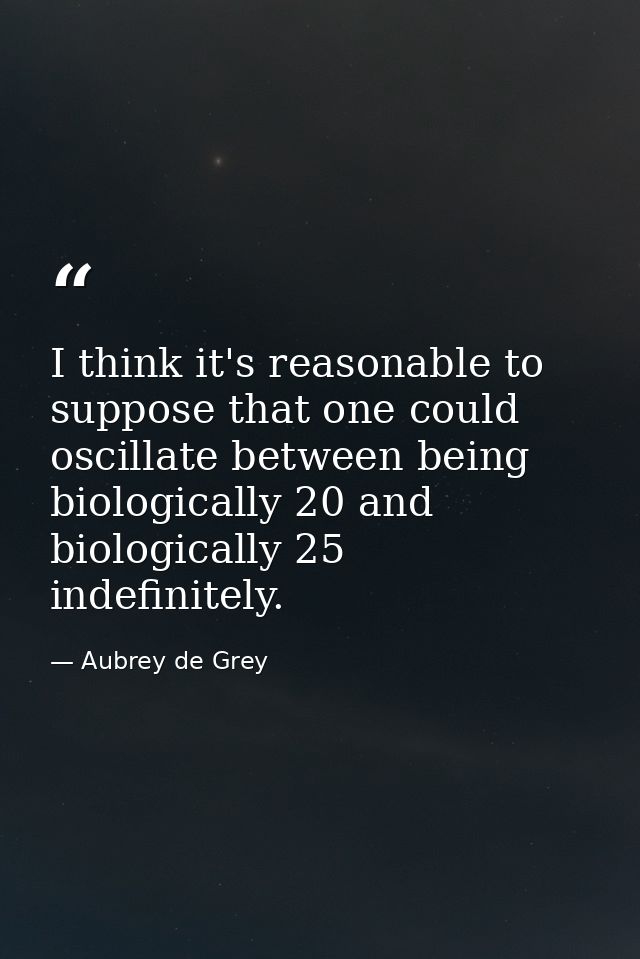 I think it's reasonable to suppose that one could oscillate between being biologically 20 and biologically 25 indefinite — Aubrey de Grey