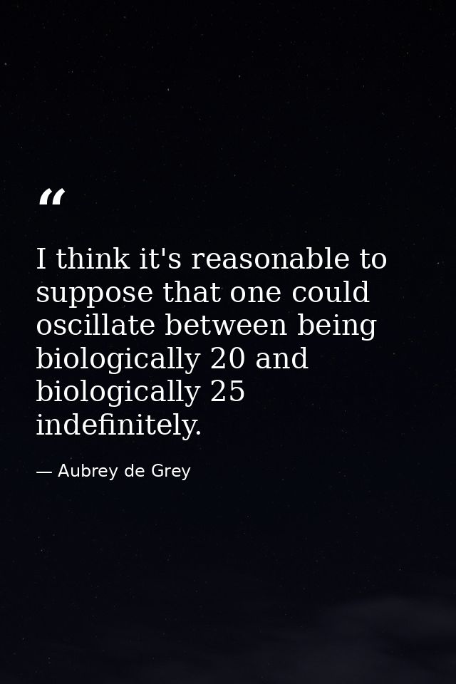 I think it's reasonable to suppose that one could oscillate between being biologically 20 and biologically 25 indefinite — Aubrey de Grey