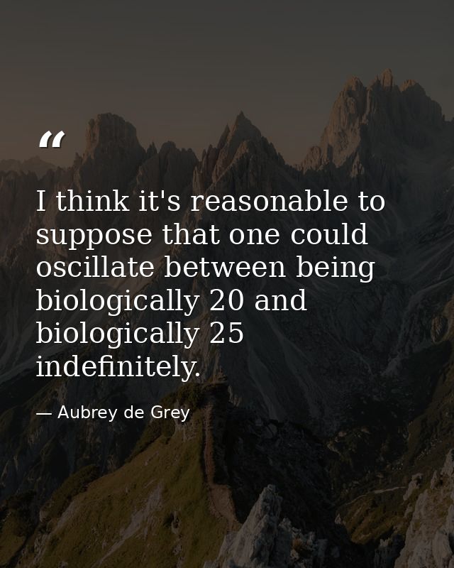 I think it's reasonable to suppose that one could oscillate between being biologically 20 and biologically 25 indefinite — Aubrey de Grey