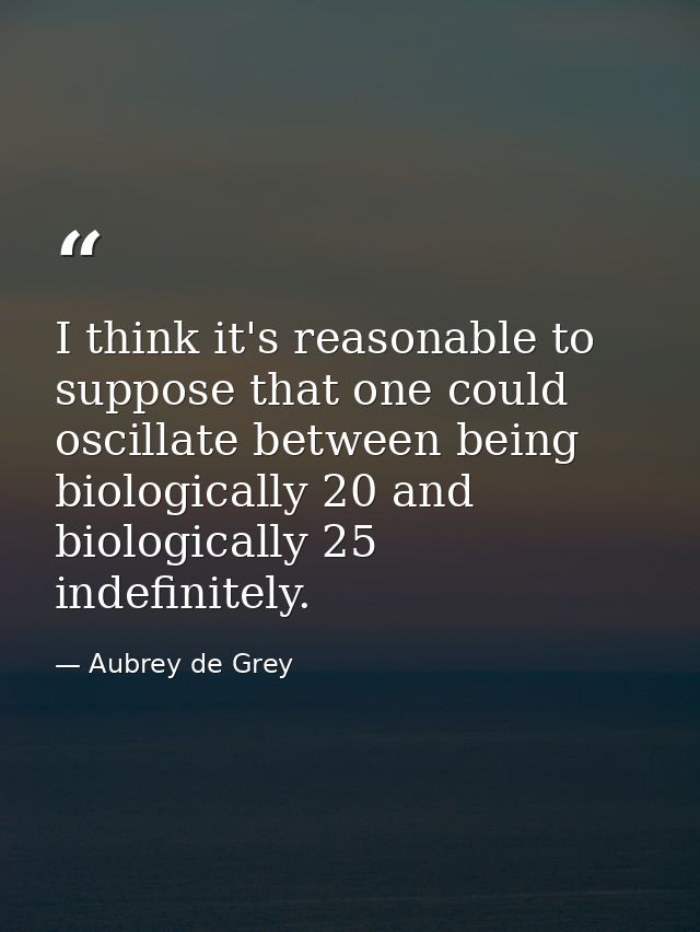 I think it's reasonable to suppose that one could oscillate between being biologically 20 and biologically 25 indefinite — Aubrey de Grey