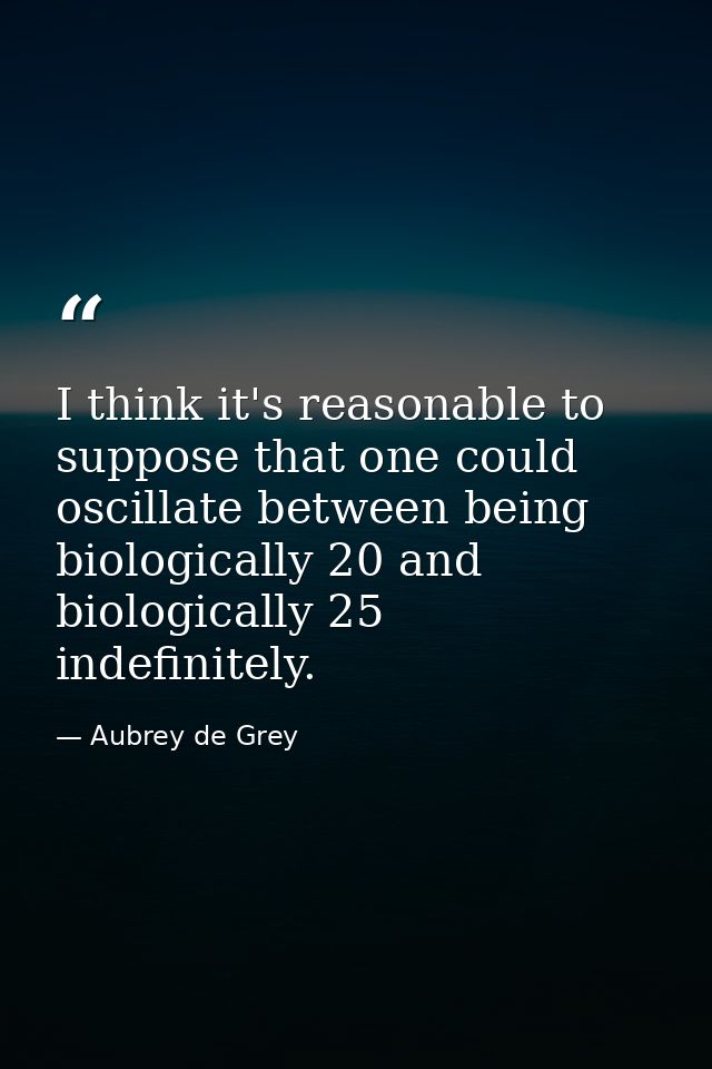 I think it's reasonable to suppose that one could oscillate between being biologically 20 and biologically 25 indefinite — Aubrey de Grey