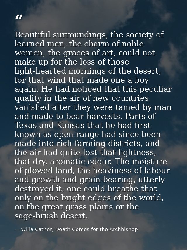 Beautiful surroundings, the society of learned men, the charm of noble women, the graces of art, could not make up for t — Willa Cather, Death Comes for the Archbishop
