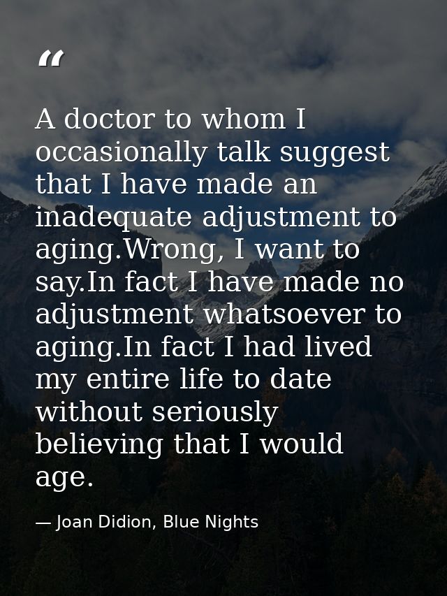 A doctor to whom I occasionally talk suggest that I have made an inadequate adjustment to aging.Wrong, I want to say.In  — Joan Didion, Blue Nights