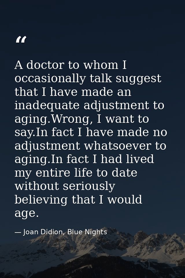 A doctor to whom I occasionally talk suggest that I have made an inadequate adjustment to aging.Wrong, I want to say.In  — Joan Didion, Blue Nights
