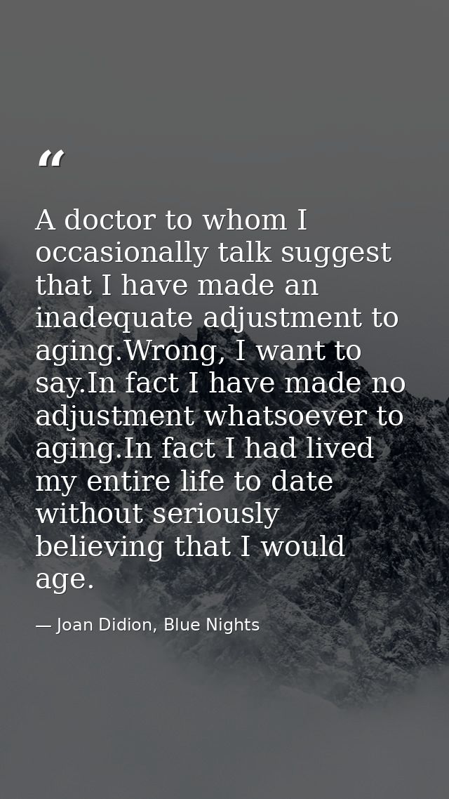 A doctor to whom I occasionally talk suggest that I have made an inadequate adjustment to aging.Wrong, I want to say.In  — Joan Didion, Blue Nights