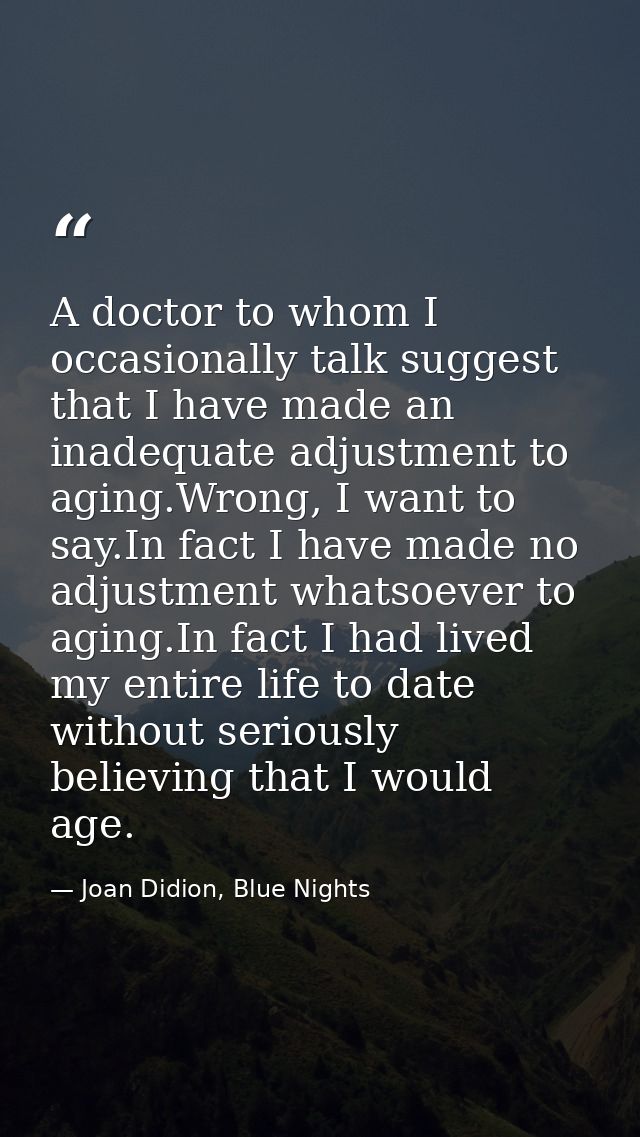 A doctor to whom I occasionally talk suggest that I have made an inadequate adjustment to aging.Wrong, I want to say.In  — Joan Didion, Blue Nights