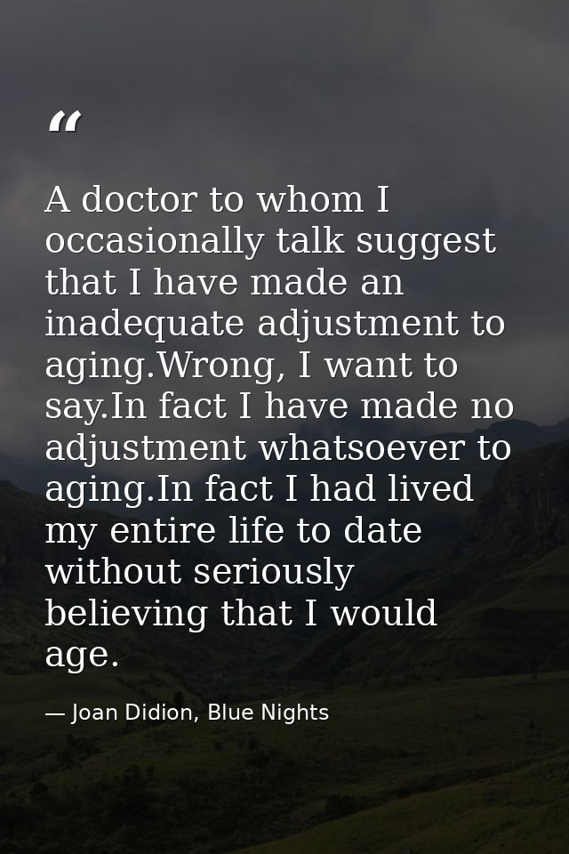 A doctor to whom I occasionally talk suggest that I have made an inadequate adjustment to aging.Wrong, I want to say.In  — Joan Didion, Blue Nights