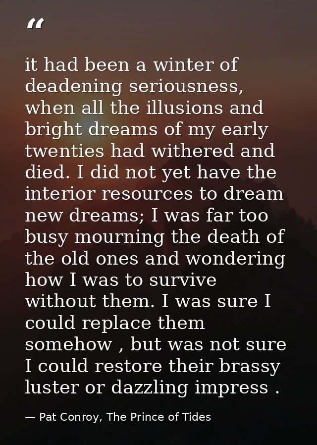 it had been a winter of deadening seriousness, when all the illusions and bright dreams of my early twenties had withere — Pat Conroy, The Prince of Tides