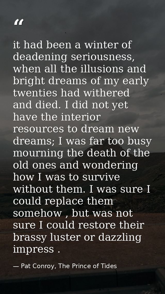 it had been a winter of deadening seriousness, when all the illusions and bright dreams of my early twenties had withere — Pat Conroy, The Prince of Tides