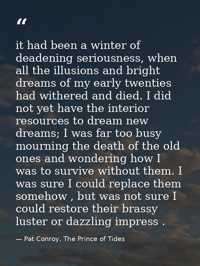 it had been a winter of deadening seriousness, when all the illusions and bright dreams of my early twenties had withere — Pat Conroy, The Prince of Tides