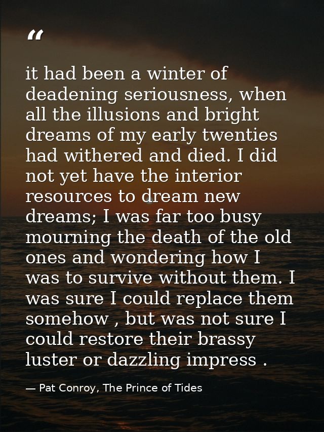 it had been a winter of deadening seriousness, when all the illusions and bright dreams of my early twenties had withere — Pat Conroy, The Prince of Tides