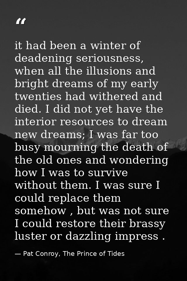 it had been a winter of deadening seriousness, when all the illusions and bright dreams of my early twenties had withere — Pat Conroy, The Prince of Tides