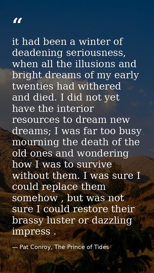 it had been a winter of deadening seriousness, when all the illusions and bright dreams of my early twenties had withere — Pat Conroy, The Prince of Tides