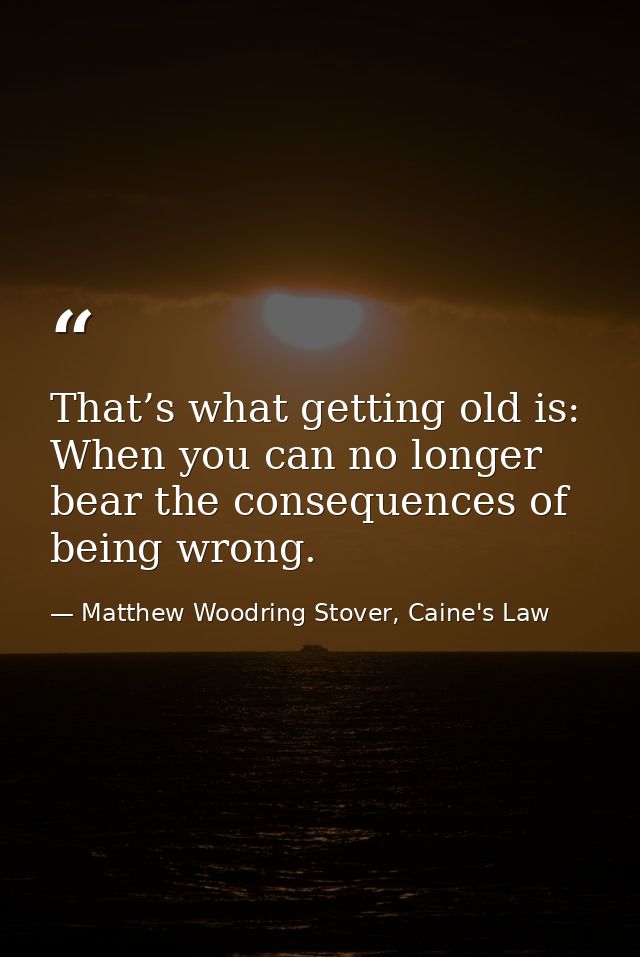 That’s what getting old is: When you can no longer bear the consequences of being wrong. — Matthew Woodring Stover, Caine's Law