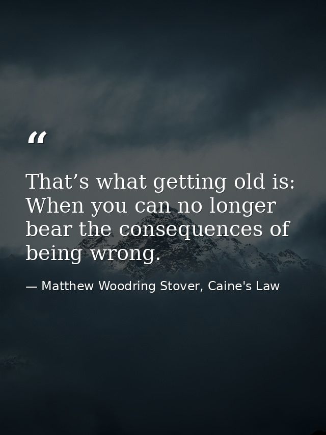 That’s what getting old is: When you can no longer bear the consequences of being wrong. — Matthew Woodring Stover, Caine's Law