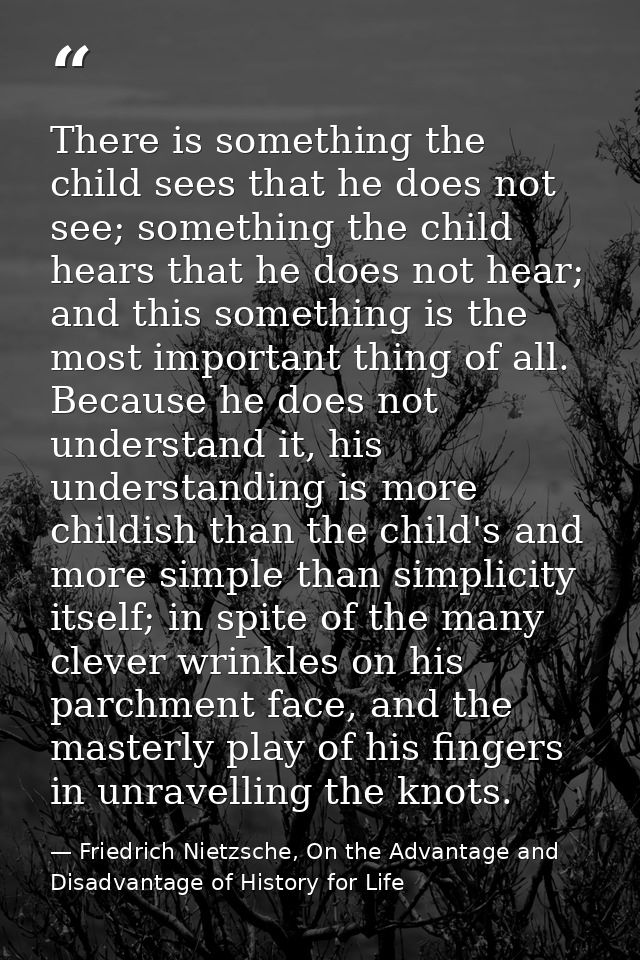 There is something the child sees that he does not see; something the child hears that he does not hear; and this someth — Friedrich Nietzsche, On the Advantage and Disadvantage of History for Life