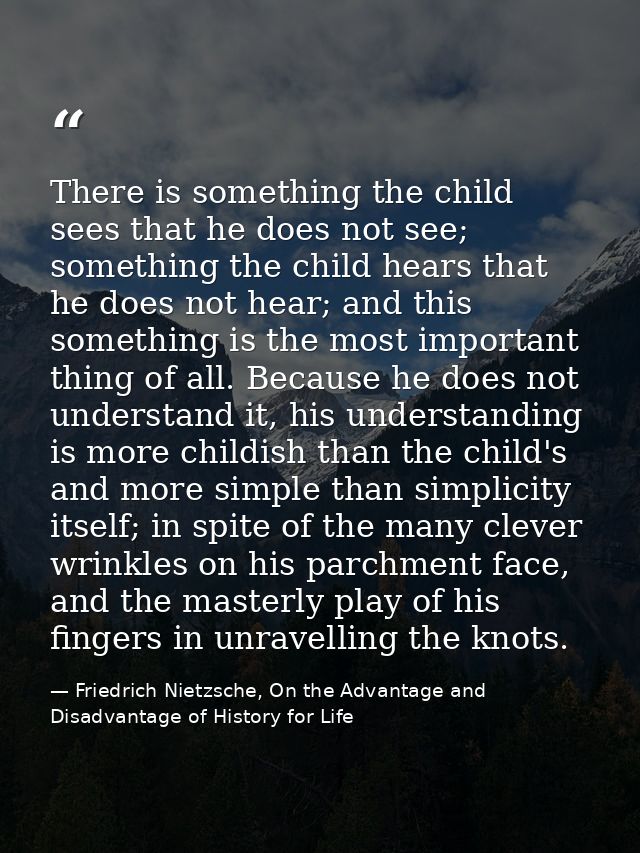 There is something the child sees that he does not see; something the child hears that he does not hear; and this someth — Friedrich Nietzsche, On the Advantage and Disadvantage of History for Life