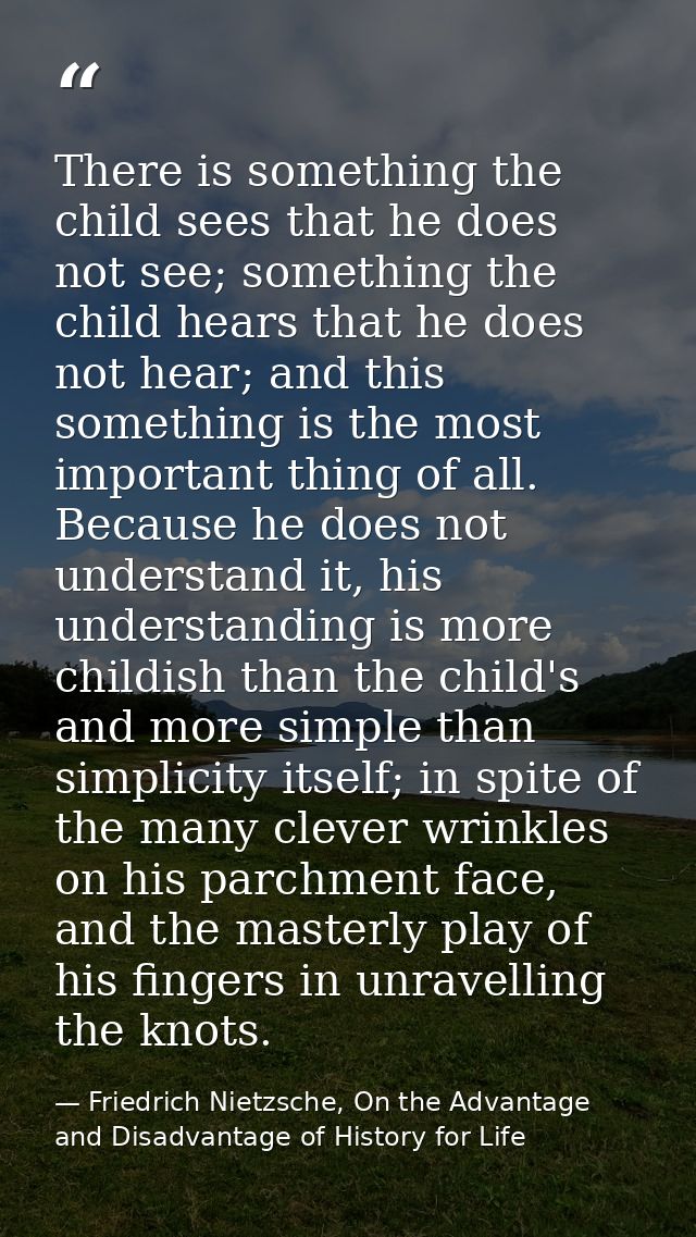 There is something the child sees that he does not see; something the child hears that he does not hear; and this someth — Friedrich Nietzsche, On the Advantage and Disadvantage of History for Life