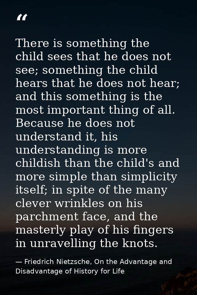 There is something the child sees that he does not see; something the child hears that he does not hear; and this someth — Friedrich Nietzsche, On the Advantage and Disadvantage of History for Life