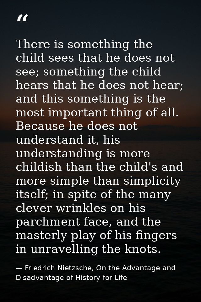 There is something the child sees that he does not see; something the child hears that he does not hear; and this someth — Friedrich Nietzsche, On the Advantage and Disadvantage of History for Life