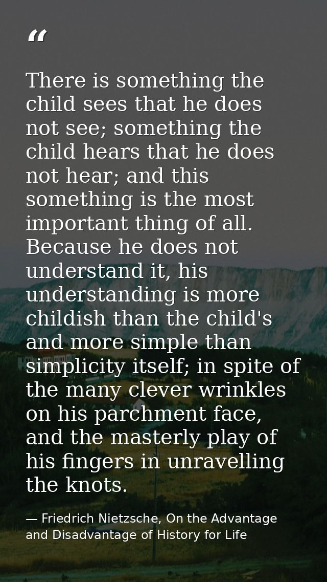 There is something the child sees that he does not see; something the child hears that he does not hear; and this someth — Friedrich Nietzsche, On the Advantage and Disadvantage of History for Life