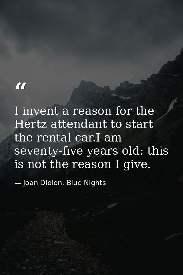 I invent a reason for the Hertz attendant to start the rental car.I am seventy-five years old: this is not the reason I  — Joan Didion, Blue Nights