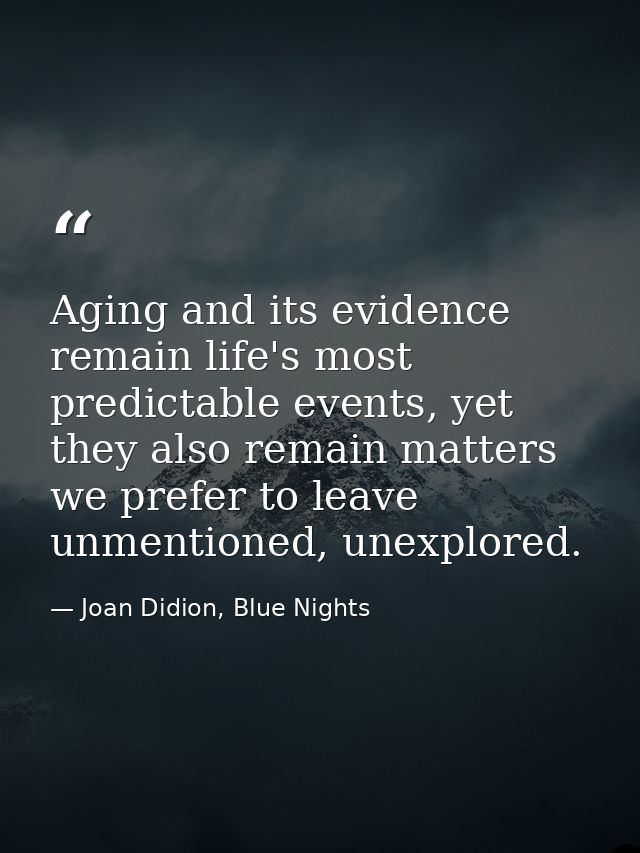 Aging and its evidence remain life's most predictable events, yet they also remain matters we prefer to leave unmentione — Joan Didion, Blue Nights