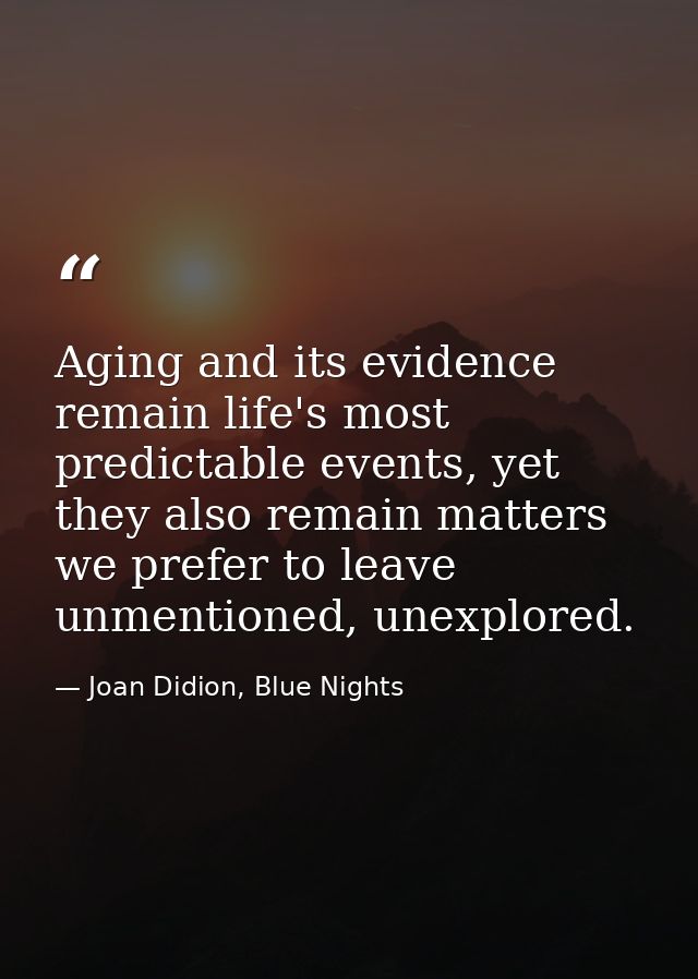 Aging and its evidence remain life's most predictable events, yet they also remain matters we prefer to leave unmentione — Joan Didion, Blue Nights