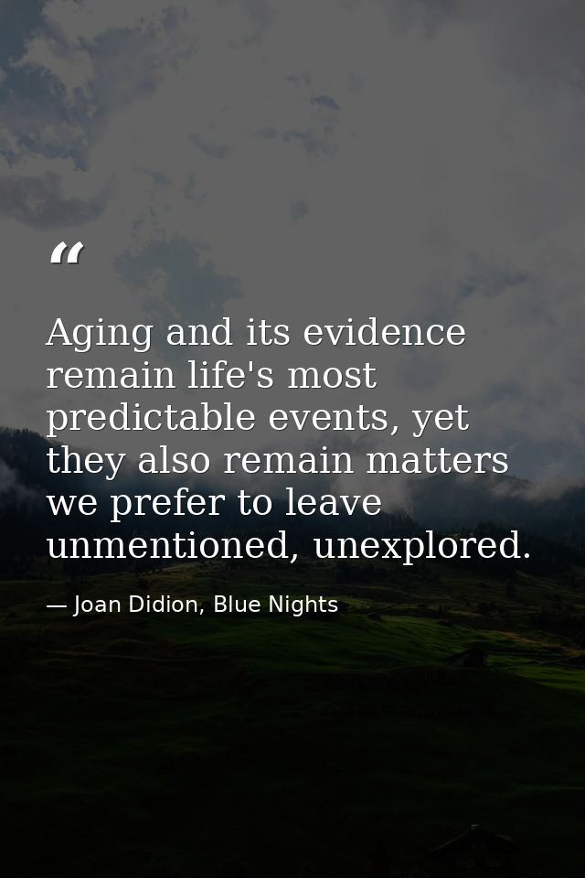 Aging and its evidence remain life's most predictable events, yet they also remain matters we prefer to leave unmentione — Joan Didion, Blue Nights