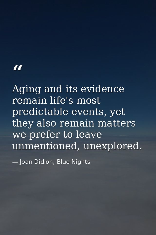 Aging and its evidence remain life's most predictable events, yet they also remain matters we prefer to leave unmentione — Joan Didion, Blue Nights