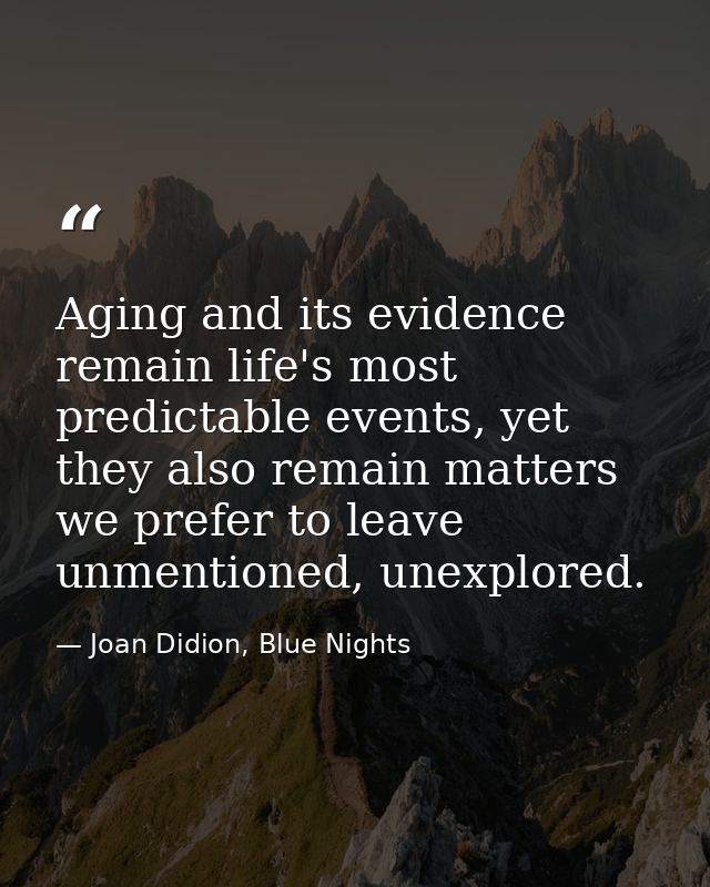 Aging and its evidence remain life's most predictable events, yet they also remain matters we prefer to leave unmentione — Joan Didion, Blue Nights