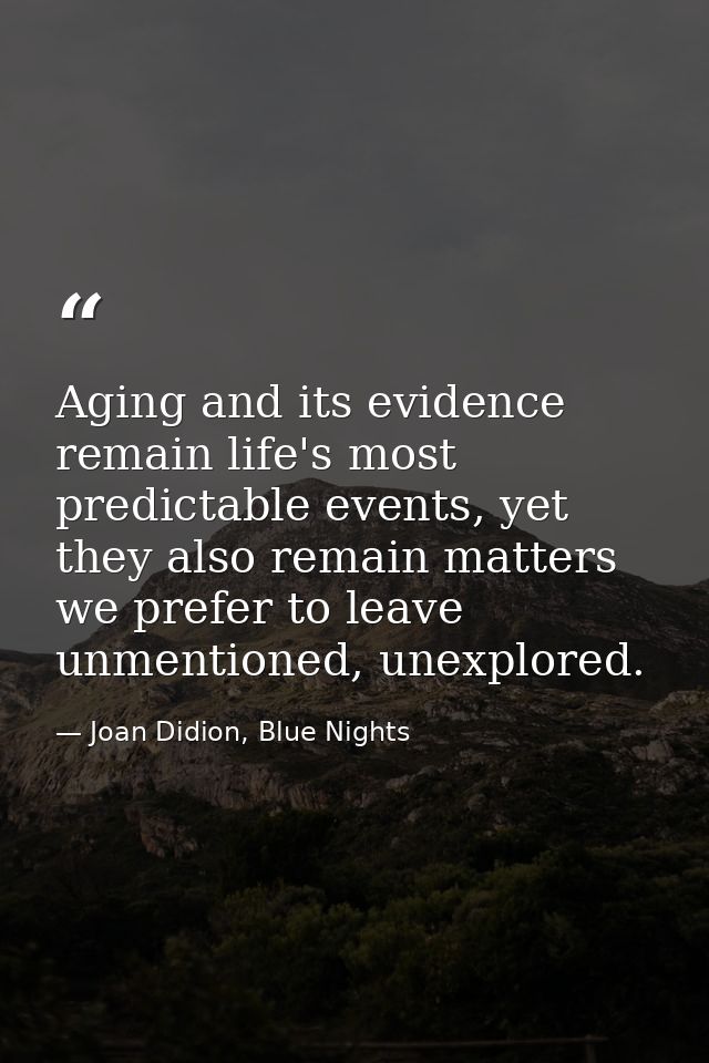 Aging and its evidence remain life's most predictable events, yet they also remain matters we prefer to leave unmentione — Joan Didion, Blue Nights