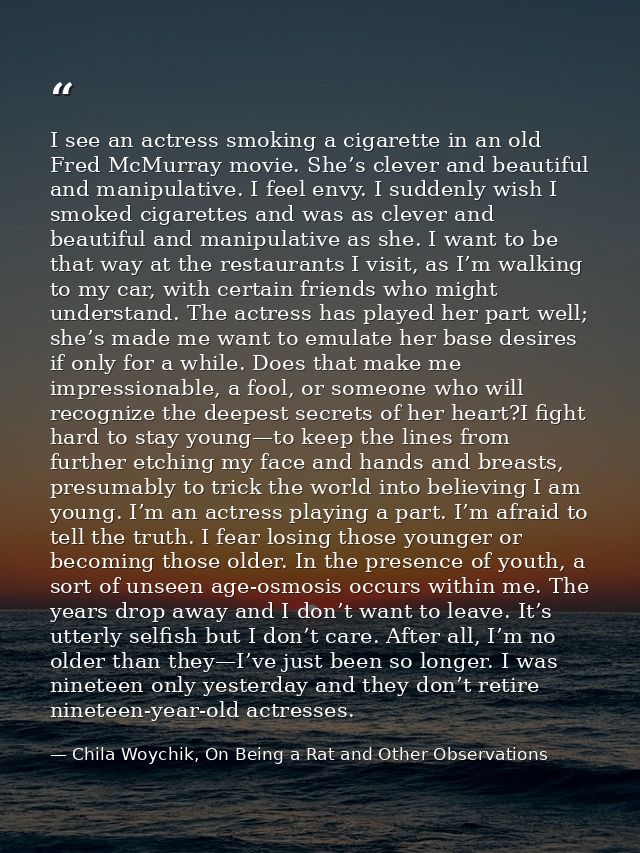 I see an actress smoking a cigarette in an old Fred McMurray movie. She’s clever and beautiful and manipulative. I feel  — Chila Woychik, On Being a Rat and Other Observations