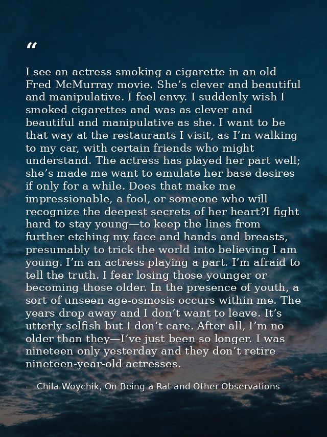 I see an actress smoking a cigarette in an old Fred McMurray movie. She’s clever and beautiful and manipulative. I feel  — Chila Woychik, On Being a Rat and Other Observations