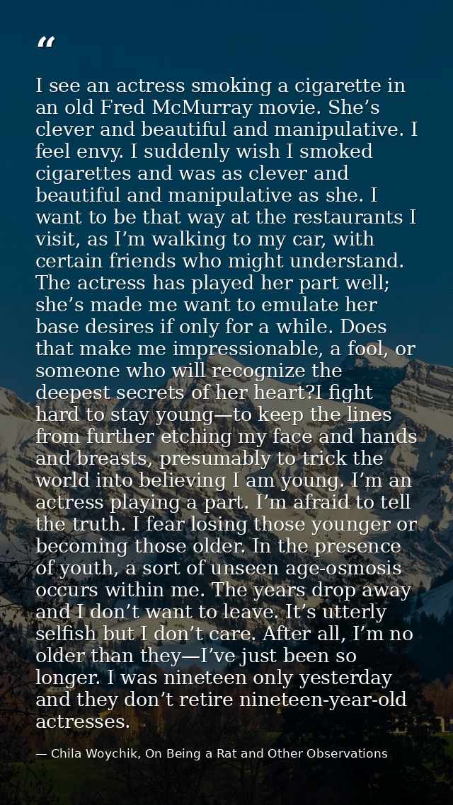 I see an actress smoking a cigarette in an old Fred McMurray movie. She’s clever and beautiful and manipulative. I feel  — Chila Woychik, On Being a Rat and Other Observations