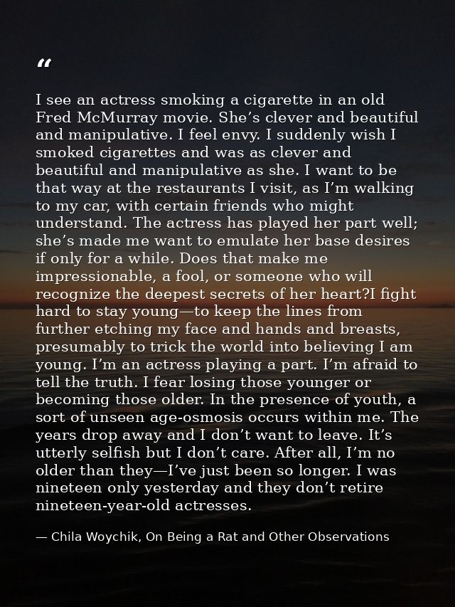 I see an actress smoking a cigarette in an old Fred McMurray movie. She’s clever and beautiful and manipulative. I feel  — Chila Woychik, On Being a Rat and Other Observations