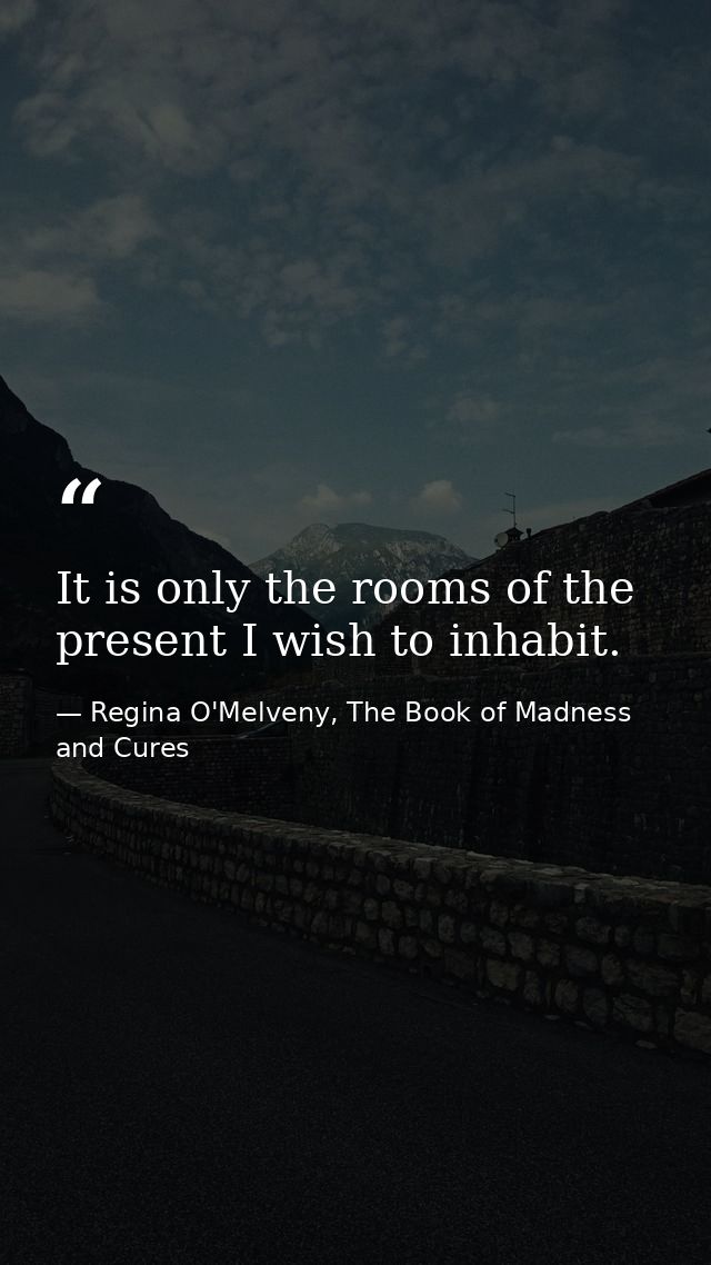 It is only the rooms of the present I wish to inhabit. — Regina O'Melveny, The Book of Madness and Cures