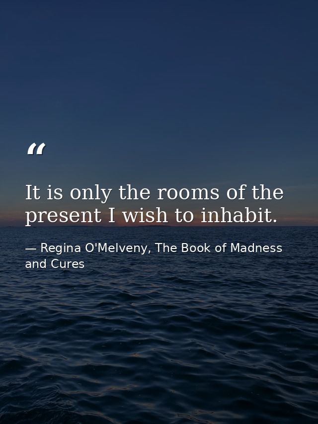 It is only the rooms of the present I wish to inhabit. — Regina O'Melveny, The Book of Madness and Cures