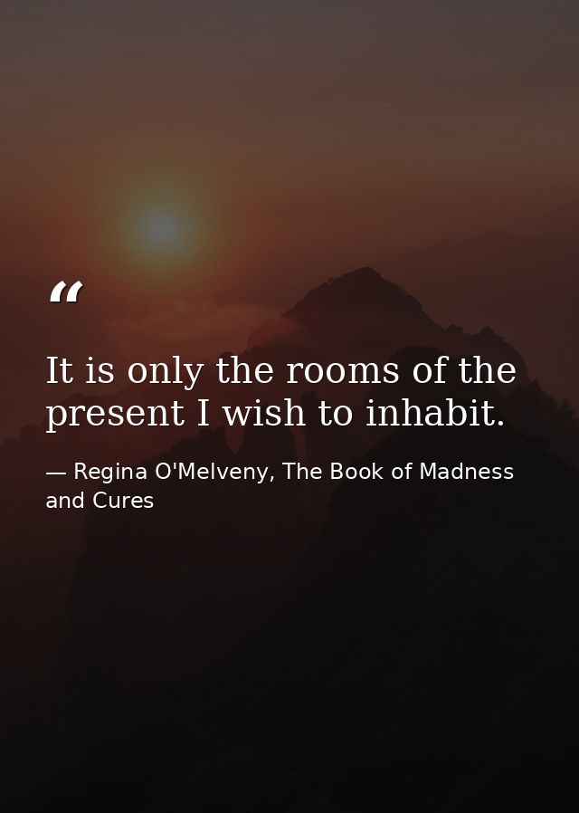 It is only the rooms of the present I wish to inhabit. — Regina O'Melveny, The Book of Madness and Cures