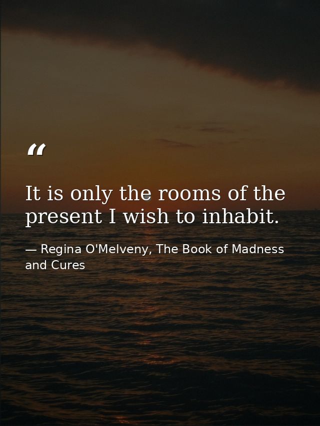 It is only the rooms of the present I wish to inhabit. — Regina O'Melveny, The Book of Madness and Cures